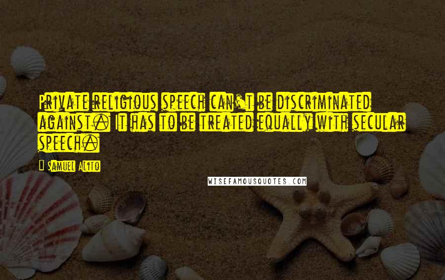 Samuel Alito quotes: Private religious speech can't be discriminated against. It has to be treated equally with secular speech.