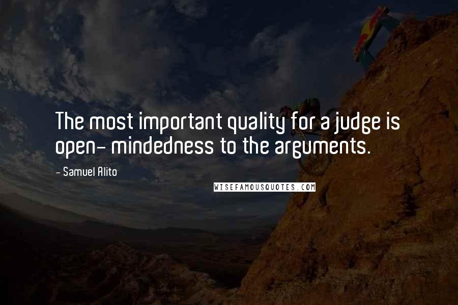 Samuel Alito quotes: The most important quality for a judge is open- mindedness to the arguments.