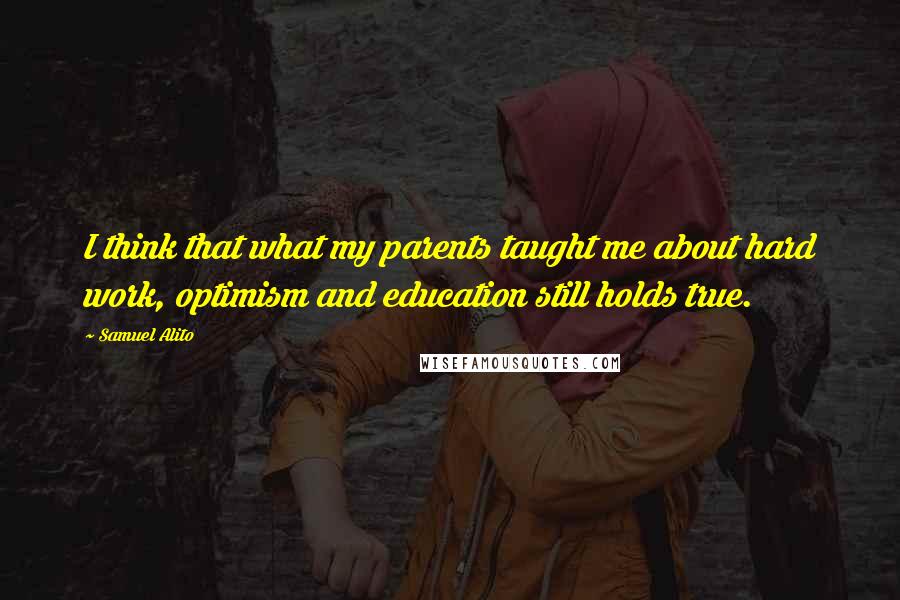 Samuel Alito quotes: I think that what my parents taught me about hard work, optimism and education still holds true.