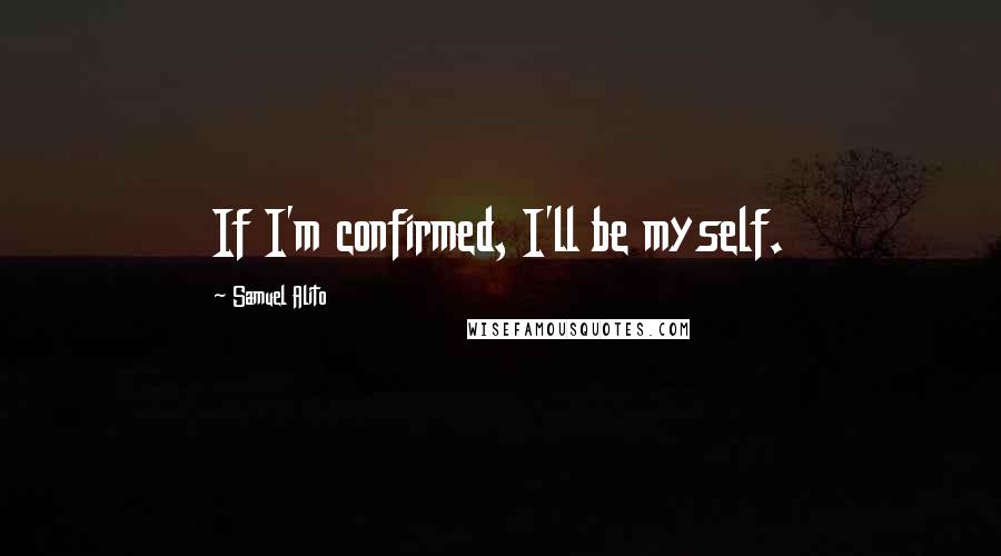 Samuel Alito quotes: If I'm confirmed, I'll be myself.