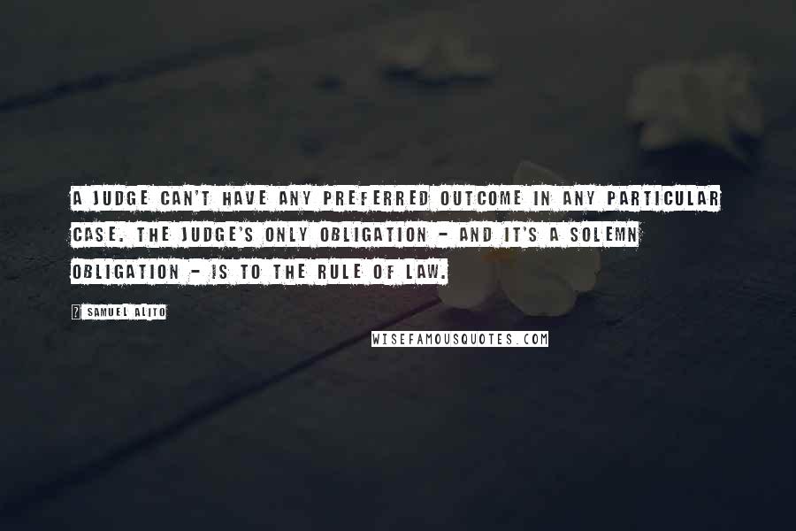 Samuel Alito quotes: A judge can't have any preferred outcome in any particular case. The judge's only obligation - and it's a solemn obligation - is to the rule of law.