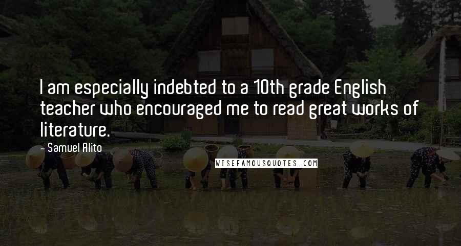 Samuel Alito quotes: I am especially indebted to a 10th grade English teacher who encouraged me to read great works of literature.