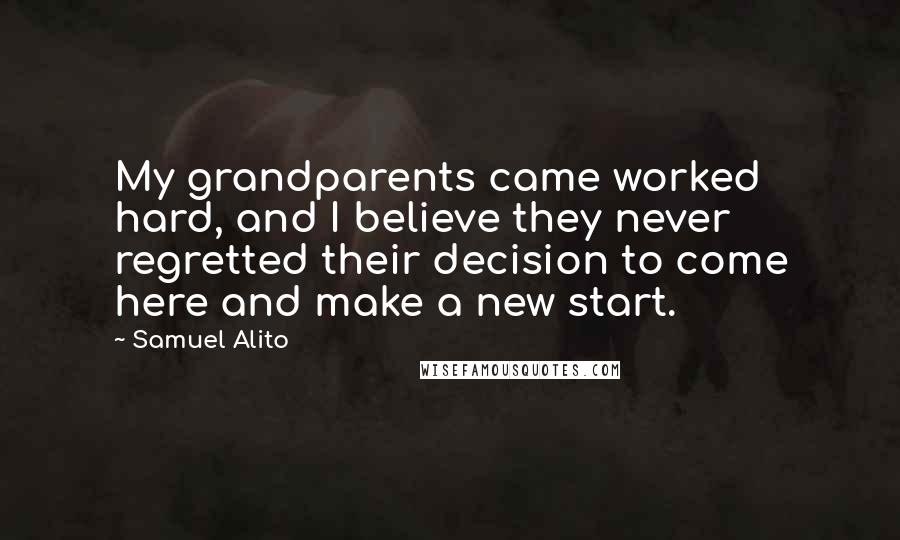 Samuel Alito quotes: My grandparents came worked hard, and I believe they never regretted their decision to come here and make a new start.