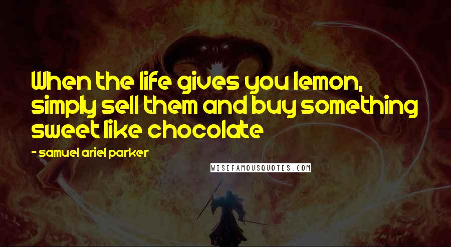 Samuel Ariel Parker quotes: When the life gives you lemon, simply sell them and buy something sweet like chocolate
