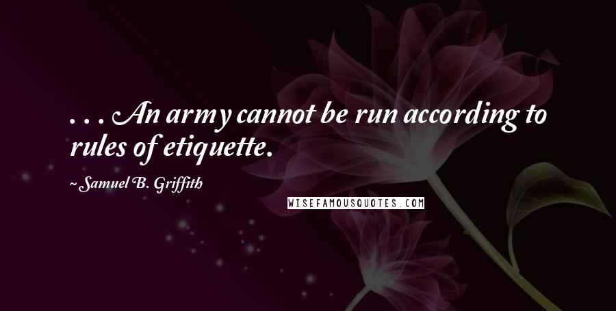 Samuel B. Griffith quotes: . . . An army cannot be run according to rules of etiquette.