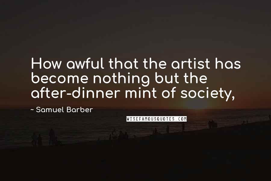 Samuel Barber quotes: How awful that the artist has become nothing but the after-dinner mint of society,