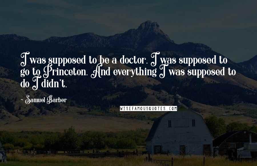 Samuel Barber quotes: I was supposed to be a doctor. I was supposed to go to Princeton. And everything I was supposed to do I didn't.