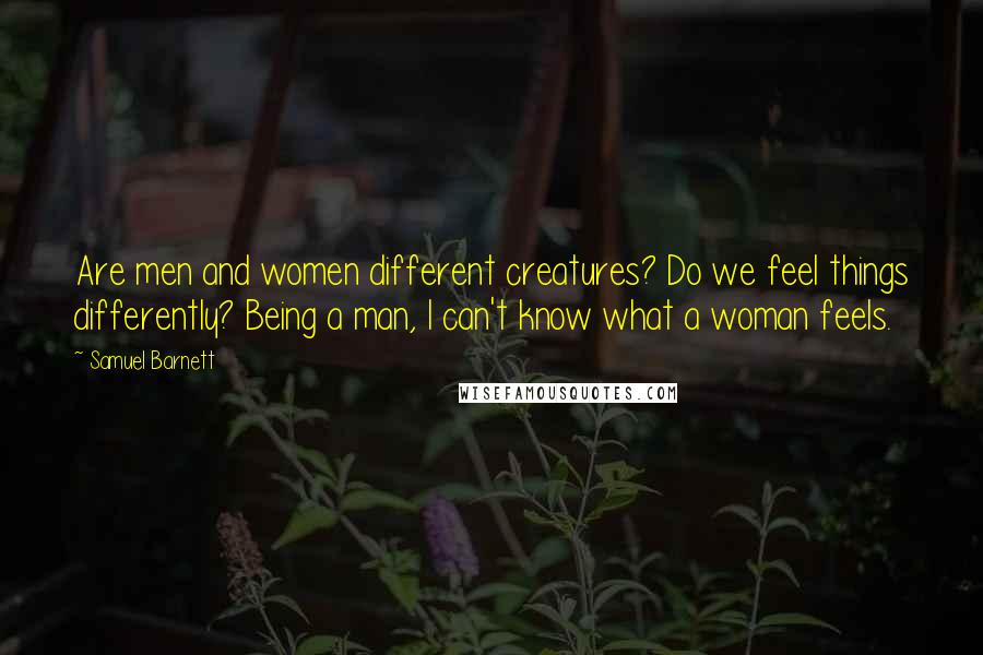 Samuel Barnett quotes: Are men and women different creatures? Do we feel things differently? Being a man, I can't know what a woman feels.