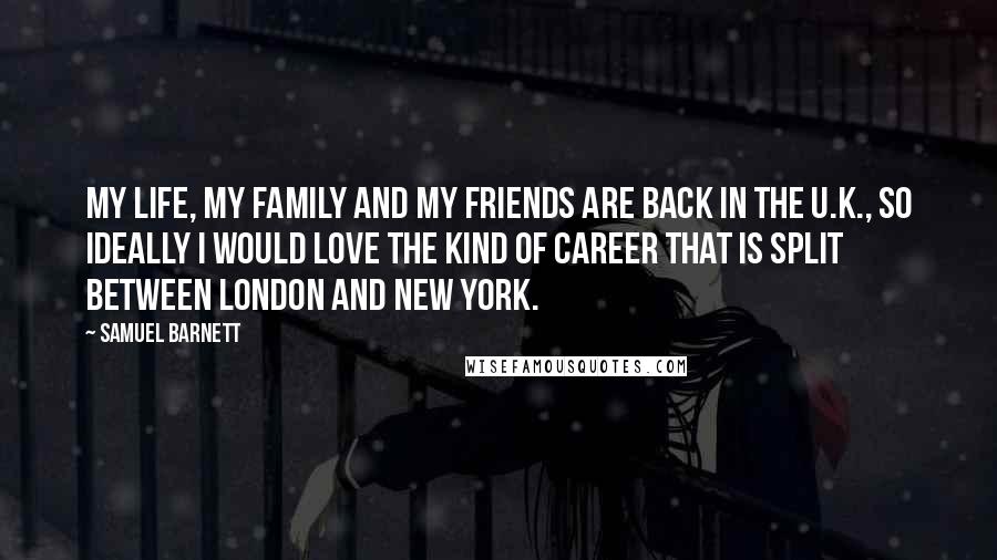 Samuel Barnett quotes: My life, my family and my friends are back in the U.K., so ideally I would love the kind of career that is split between London and New York.