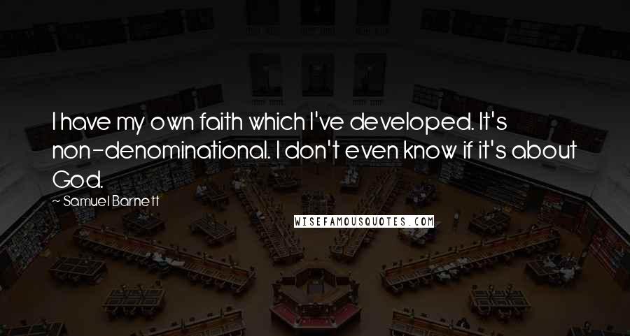 Samuel Barnett quotes: I have my own faith which I've developed. It's non-denominational. I don't even know if it's about God. Samuel Barnett quotes: I have my own faith which I've developed. It's non-denominational. I don't even know if it's about God.