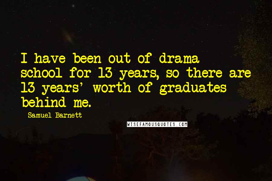 Samuel Barnett quotes: I have been out of drama school for 13 years, so there are 13 years' worth of graduates behind me.