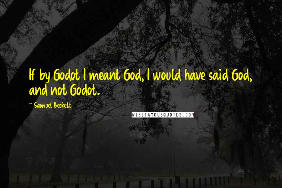 Samuel Beckett quotes: If by Godot I meant God, I would have said God, and not Godot.