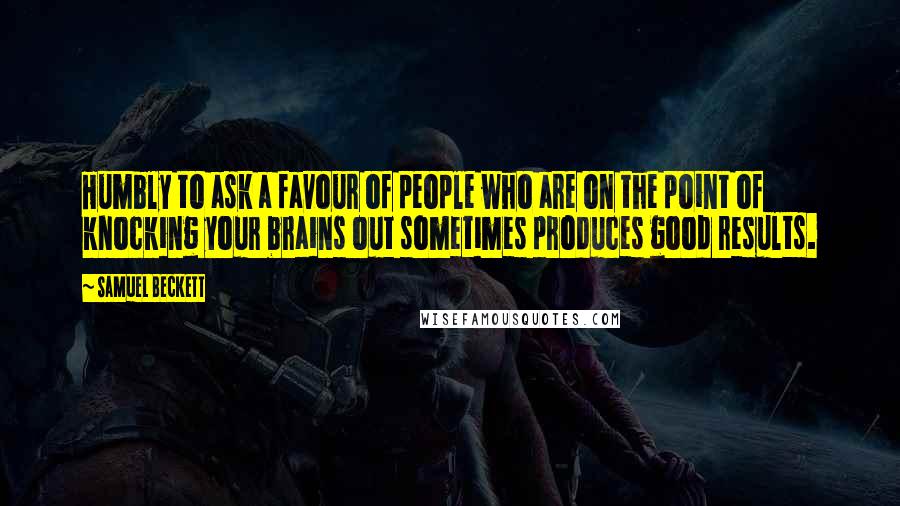 Samuel Beckett quotes: Humbly to ask a favour of people who are on the point of knocking your brains out sometimes produces good results.