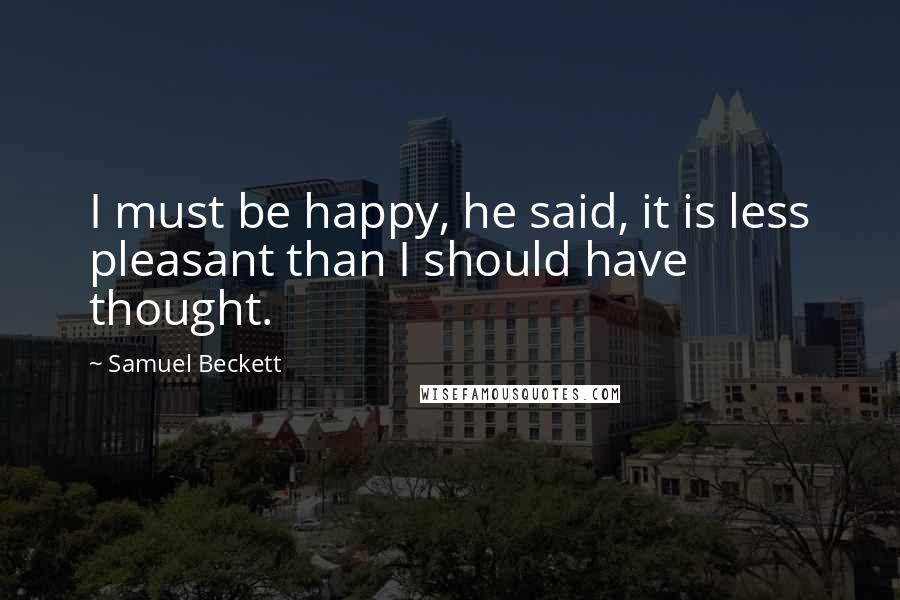 Samuel Beckett quotes: I must be happy, he said, it is less pleasant than I should have thought.