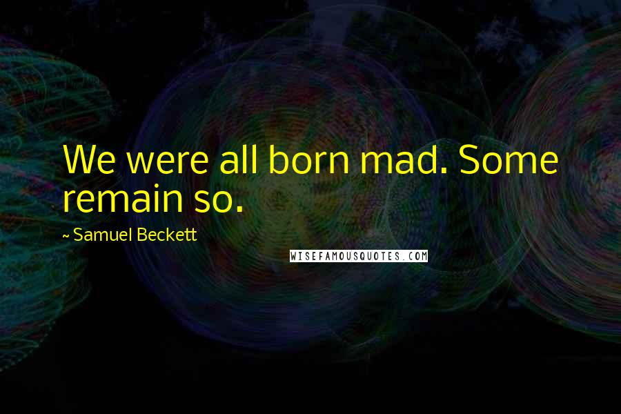 Samuel Beckett quotes: We were all born mad. Some remain so.