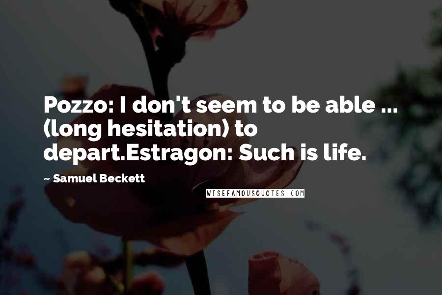 Samuel Beckett quotes: Pozzo: I don't seem to be able ... (long hesitation) to depart.Estragon: Such is life.