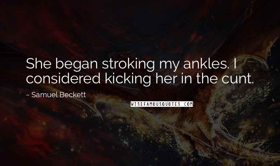 Samuel Beckett quotes: She began stroking my ankles. I considered kicking her in the cunt.