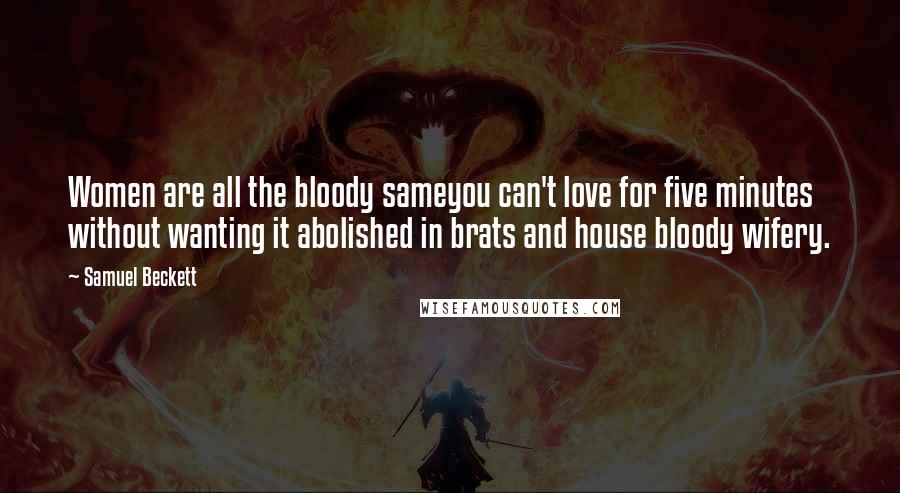 Samuel Beckett quotes: Women are all the bloody sameyou can't love for five minutes without wanting it abolished in brats and house bloody wifery.