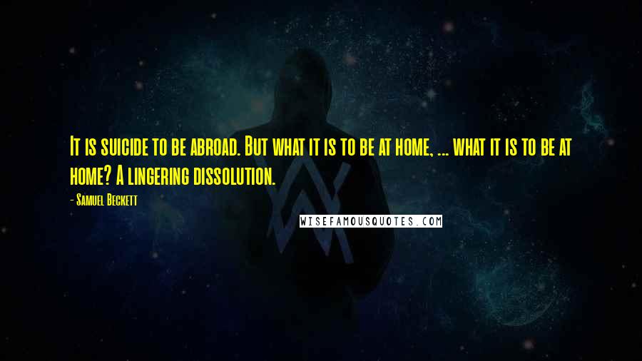 Samuel Beckett quotes: It is suicide to be abroad. But what it is to be at home, ... what it is to be at home? A lingering dissolution.
