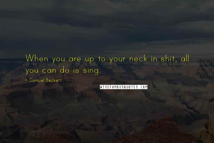 Samuel Beckett quotes: When you are up to your neck in shit, all you can do is sing.