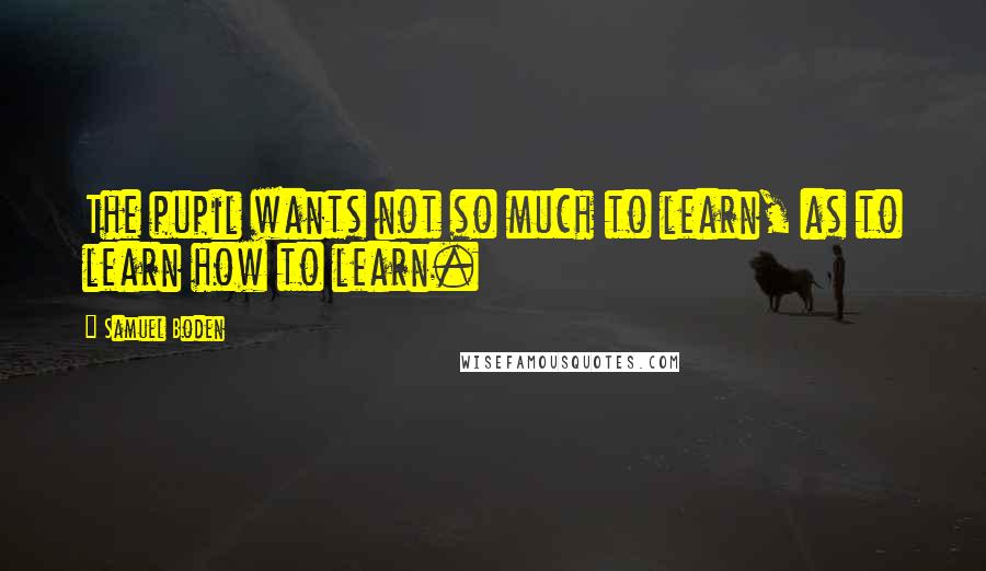 Samuel Boden quotes: The pupil wants not so much to learn, as to learn how to learn.