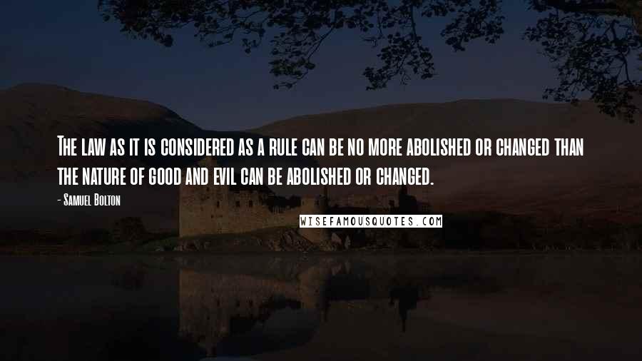 Samuel Bolton quotes: The law as it is considered as a rule can be no more abolished or changed than the nature of good and evil can be abolished or changed.