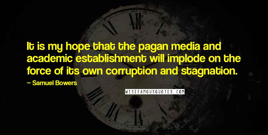 Samuel Bowers quotes: It is my hope that the pagan media and academic establishment will implode on the force of its own corruption and stagnation.