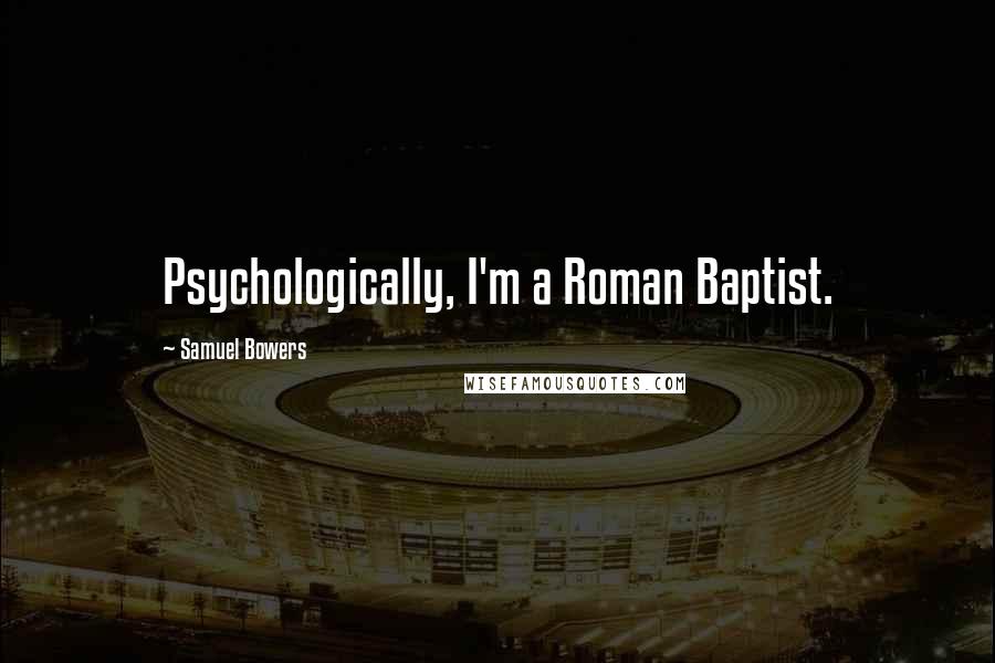 Samuel Bowers quotes: Psychologically, I'm a Roman Baptist.