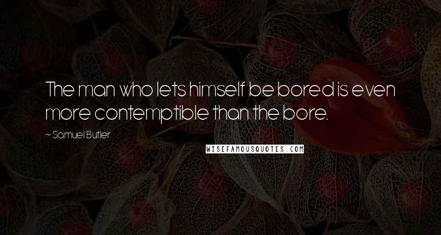 Samuel Butler quotes: The man who lets himself be bored is even more contemptible than the bore.