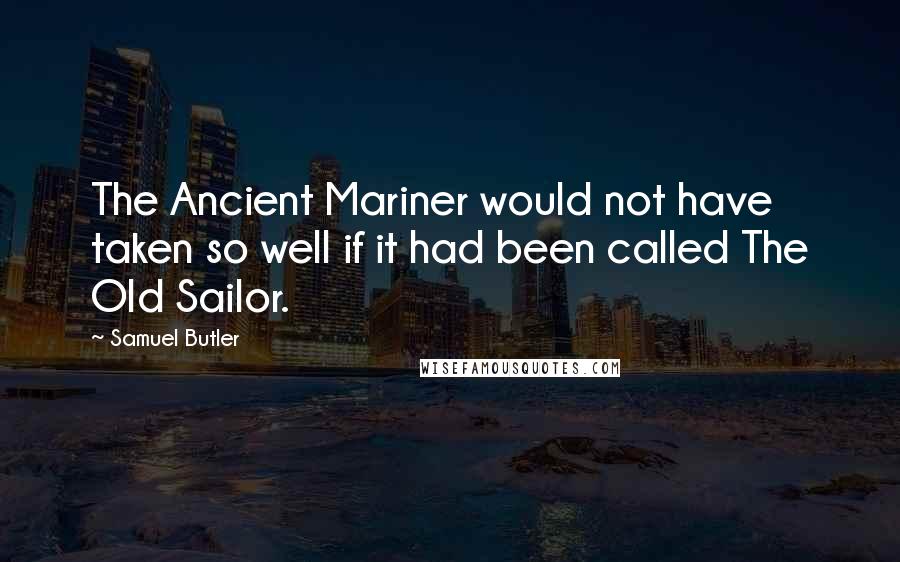 Samuel Butler quotes: The Ancient Mariner would not have taken so well if it had been called The Old Sailor.
