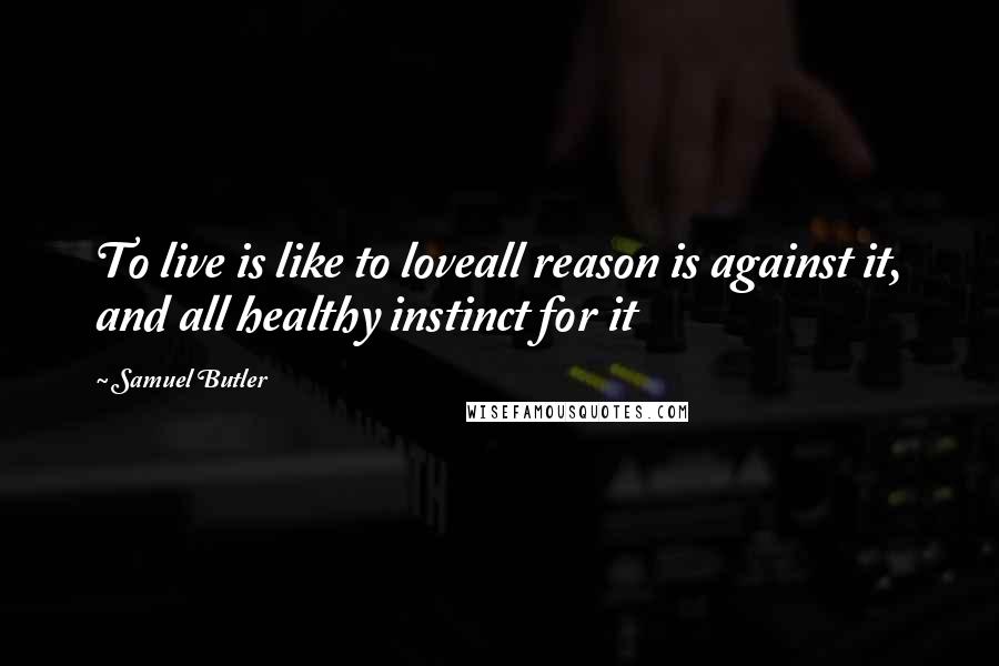 Samuel Butler quotes: To live is like to loveall reason is against it, and all healthy instinct for it