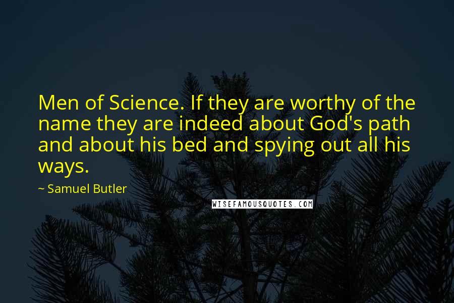 Samuel Butler quotes: Men of Science. If they are worthy of the name they are indeed about God's path and about his bed and spying out all his ways.