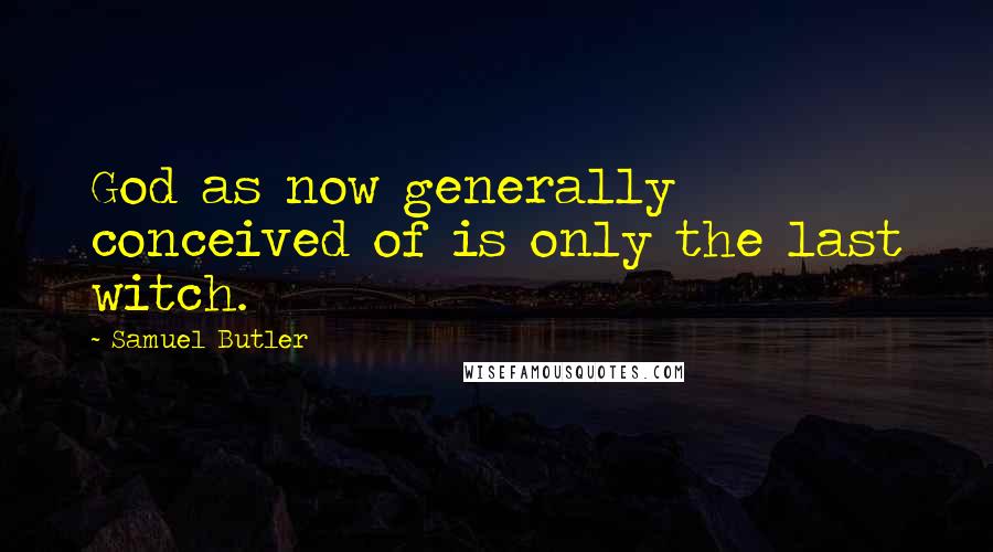 Samuel Butler quotes: God as now generally conceived of is only the last witch.