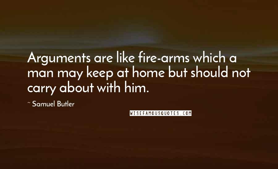 Samuel Butler quotes: Arguments are like fire-arms which a man may keep at home but should not carry about with him.