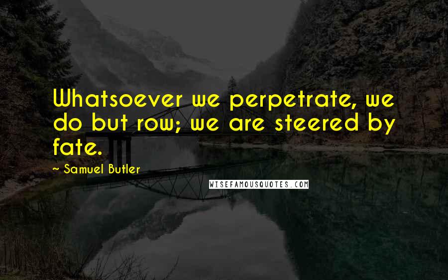 Samuel Butler quotes: Whatsoever we perpetrate, we do but row; we are steered by fate.