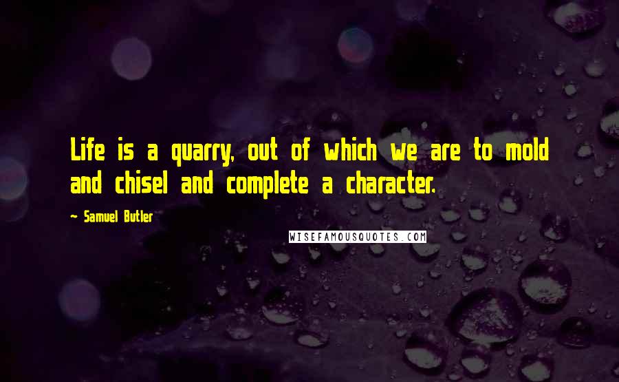 Samuel Butler quotes: Life is a quarry, out of which we are to mold and chisel and complete a character.