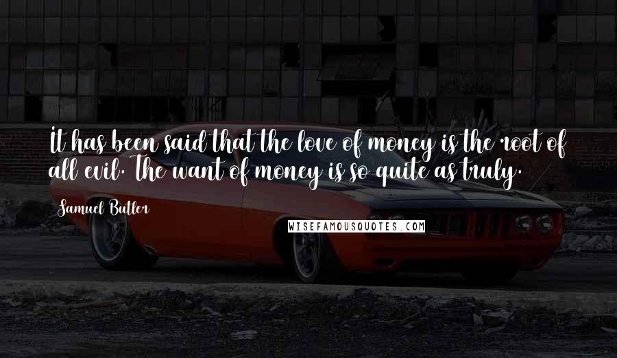 Samuel Butler quotes: It has been said that the love of money is the root of all evil. The want of money is so quite as truly.
