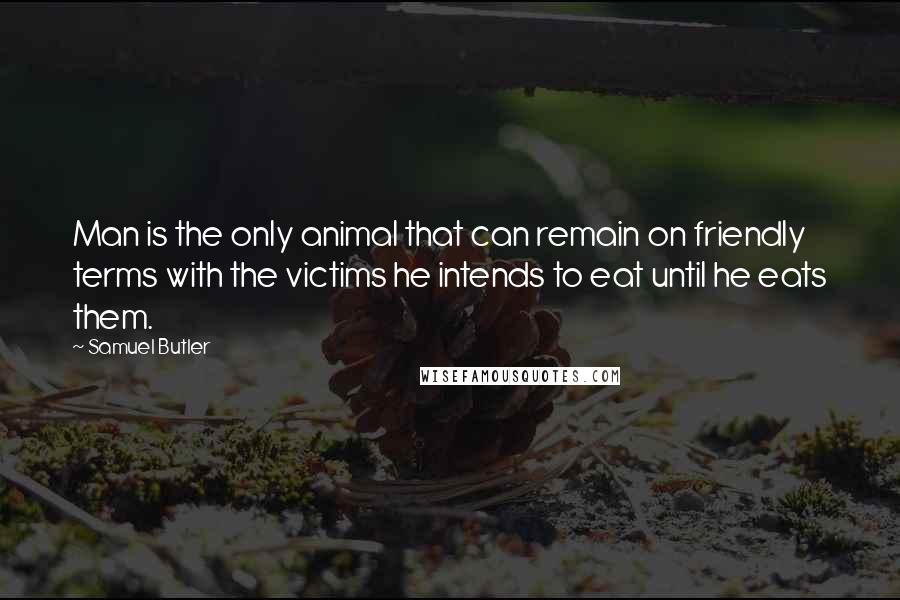 Samuel Butler quotes: Man is the only animal that can remain on friendly terms with the victims he intends to eat until he eats them.