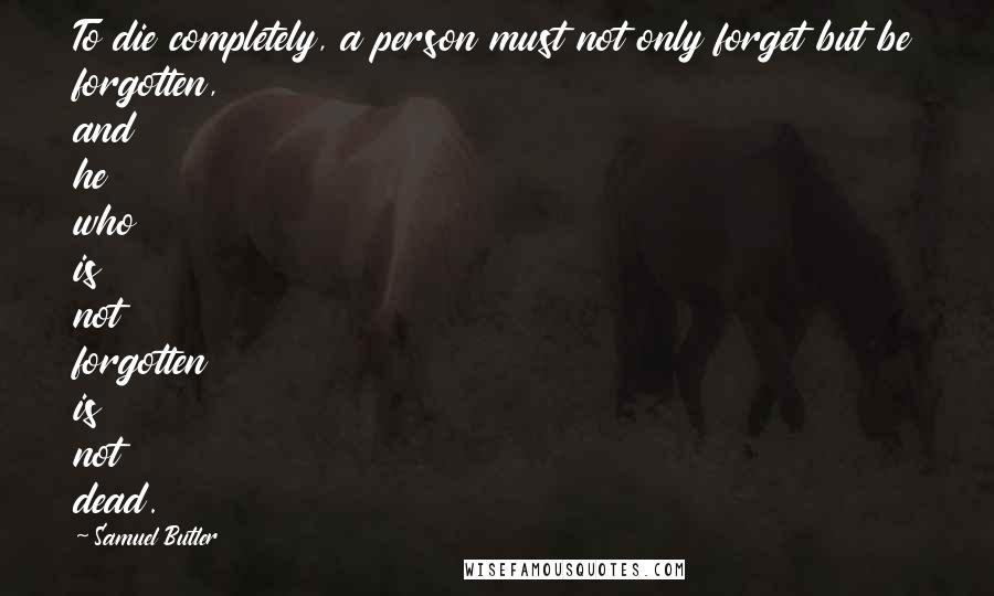 Samuel Butler quotes: To die completely, a person must not only forget but be forgotten, and he who is not forgotten is not dead. Samuel Butler quotes: To die completely, a person must not only forget but be forgotten, and he who is not forgotten is not dead.