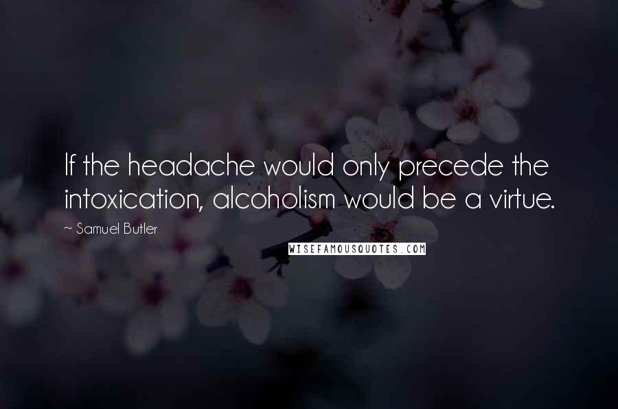Samuel Butler quotes: If the headache would only precede the intoxication, alcoholism would be a virtue.