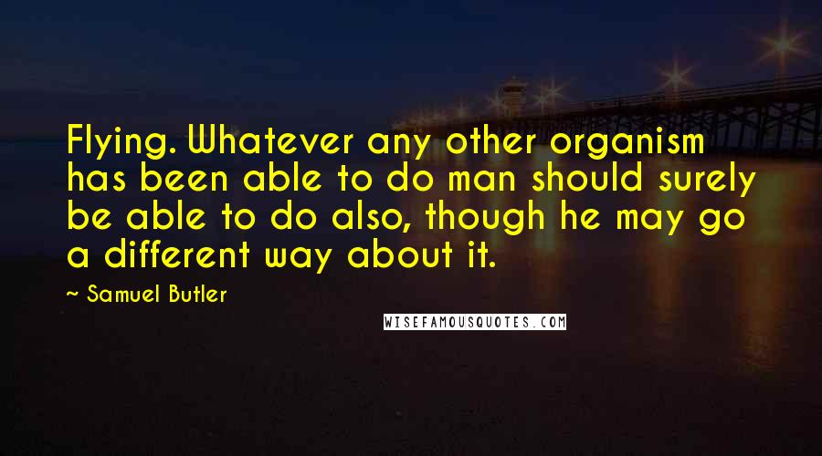 Samuel Butler quotes: Flying. Whatever any other organism has been able to do man should surely be able to do also, though he may go a different way about it.