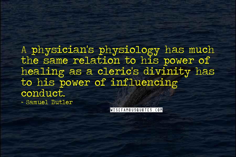 Samuel Butler quotes: A physician's physiology has much the same relation to his power of healing as a cleric's divinity has to his power of influencing conduct.