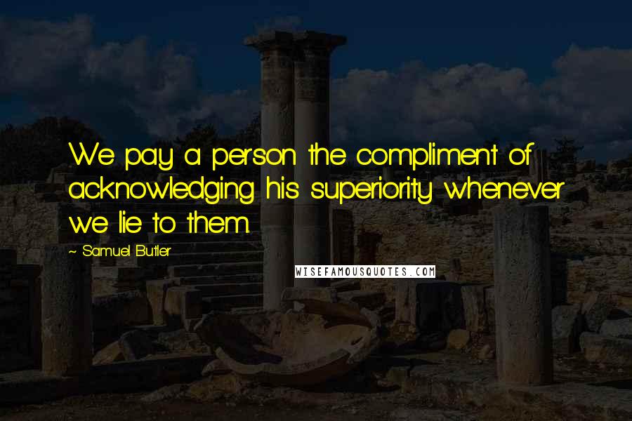Samuel Butler quotes: We pay a person the compliment of acknowledging his superiority whenever we lie to them.