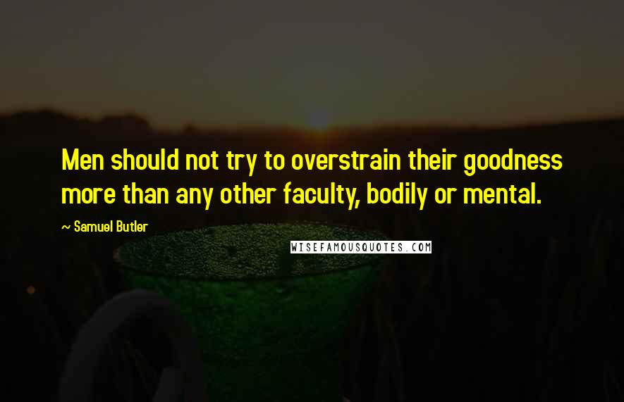 Samuel Butler quotes: Men should not try to overstrain their goodness more than any other faculty, bodily or mental.