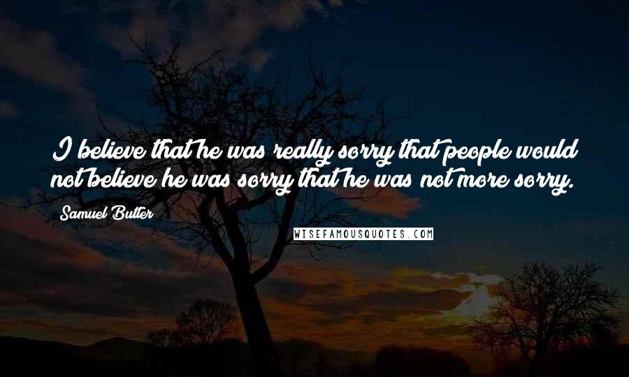 Samuel Butler quotes: I believe that he was really sorry that people would not believe he was sorry that he was not more sorry.