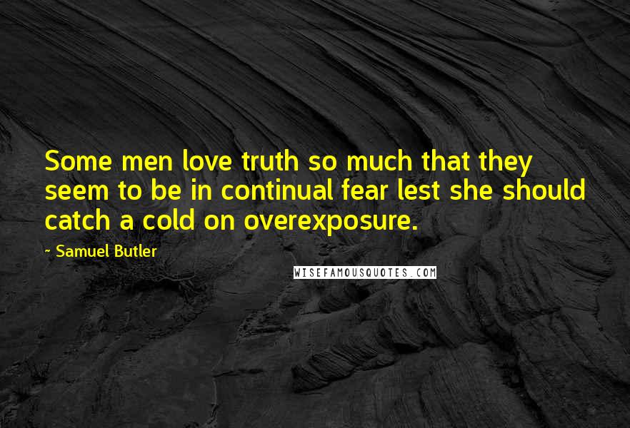 Samuel Butler quotes: Some men love truth so much that they seem to be in continual fear lest she should catch a cold on overexposure.
