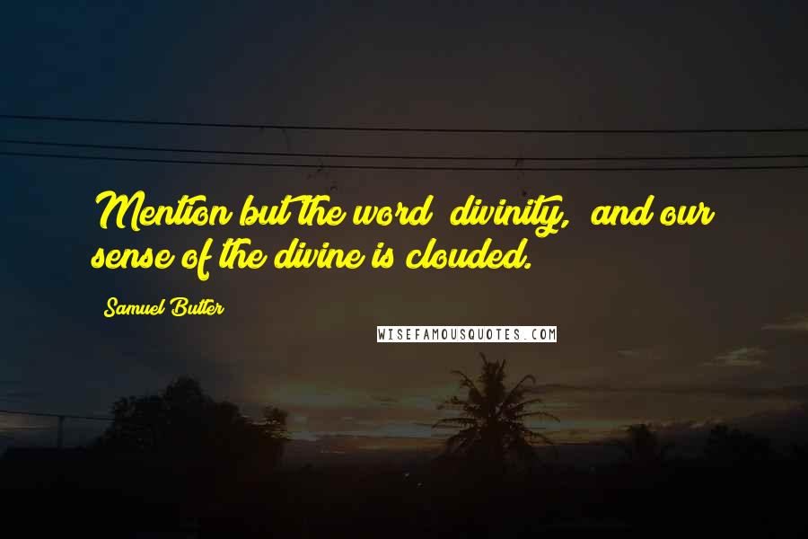 Samuel Butler quotes: Mention but the word "divinity," and our sense of the divine is clouded.