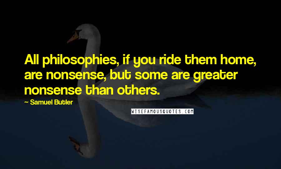 Samuel Butler quotes: All philosophies, if you ride them home, are nonsense, but some are greater nonsense than others.