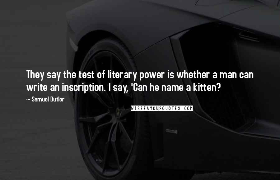 Samuel Butler quotes: They say the test of literary power is whether a man can write an inscription. I say, 'Can he name a kitten?