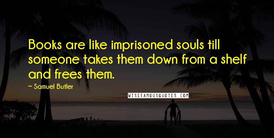 Samuel Butler quotes: Books are like imprisoned souls till someone takes them down from a shelf and frees them.